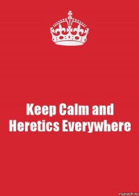 Keep Calm and Heretics Everywhere