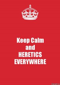 Keep Calm
and
HERETICS
EVERYWHERE