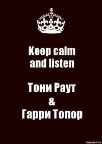 Keep calm
and listen Тони Раут
&
Гарри Топор