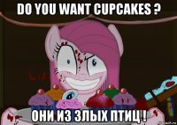 do you want cupcakes ? они из злых птиц !