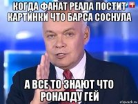 когда фанат реала постит картинки что барса соснула а все то знают что роналду гей