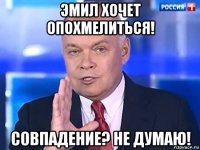 эмил хочет опохмелиться! совпадение? не думаю!