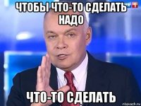 чтобы что-то сделать надо что-то сделать