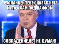 русланбек тебе сказал нет мута,а сам под кайфом совпадение,нет не думаю