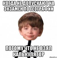 когда не допускают на экзамен по географии потому что не взял калькулятор