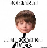 все биля,боги а я лохи,хватит это терпеть.