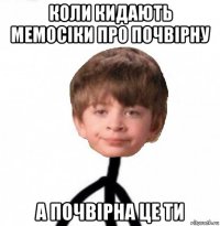 коли кидають мемосіки про почвірну а почвірна це ти