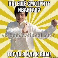 вы ещё смотрите ивангая? тогда я иду к вам!