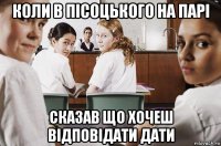 коли в пісоцького на парі сказав що хочеш відповідати дати