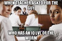 when teacher asked for the guy who has an iq lvl of the worm