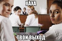 хаха твой выход