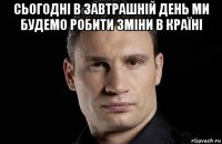 сьогодні в завтрашній день ми будемо робити зміни в країні 