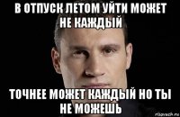 в отпуск летом уйти может не каждый точнее может каждый но ты не можешь