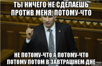 ты ничего не сделаешь против меня, потому-что не потому-что а потому-что потому потом в завтрашнем дне