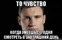 то чувство когда умеешь сегодня смотреть в завтрашний день