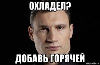 охладел? добавь горячей