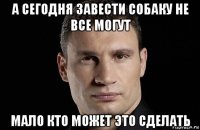 а сегодня завести собаку не все могут мало кто может это сделать