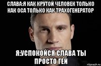 слава:я как крутой человек только как оса только как трахогенератор я:успокойся слава ты просто гей