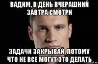 вадим, в день вчерашний завтра смотри задачи закрывай, потому что не все могут это делать