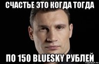 счастье это когда тогда по 150 bluesky рублей