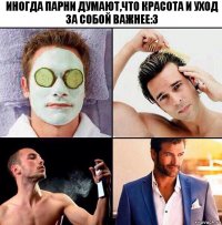 Иногда парни думают,что красота и уход за собой важнее:3