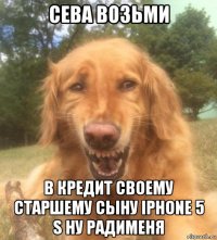 сева возьми в кредит своему старшему сыну iphone 5 s ну радименя