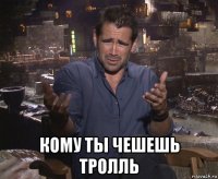  кому ты чешешь тролль