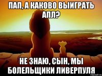 пап, а каково выиграть апл? не знаю, сын, мы болельщики ливерпуля