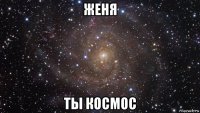 женя ты космос