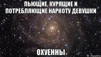 пьющие, курящие и потребляющие наркоту девушки охуенны