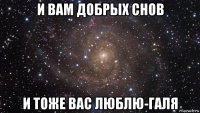 и вам добрых снов и тоже вас люблю-галя