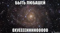 быть любашей охуееееннннооооо