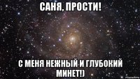 саня, прости! с меня нежный и глубокий минет!)