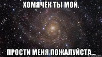 хомячёк ты мой, прости меня пожалуйста...