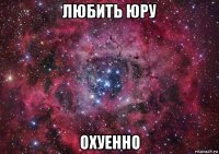 любить юру охуенно