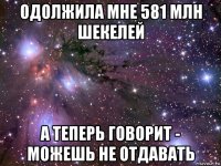 одолжила мне 581 млн шекелей а теперь говорит - можешь не отдавать