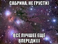 сабрина, не грусти) всё лучшее ещё впереди)))