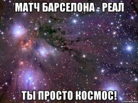 матч барселона - реал ты просто космос!