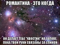 романтика - это когда он делает тебе "хвостик" на голове, пока твои руки связаны за спиной