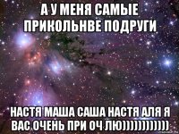 а у меня самые прикольнве подруги настя маша саша настя аля я вас очень при оч лю))))))))))))