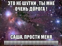 это не шутки , ты мне очень дорога ! саша, прости меня !!!!!!!!!!!!!!!!!!!!!!!!!!!!!!!!!!!!!!!!