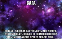 сага если бы ты знала, на столько ты мне дорога... тебя разлюбить вообще не возможно и я хочу чтоб ты знала одно, просто люблю тебя...❤