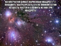 на клетчатой бумаге нарисован квадрат 7×7. покажите, как разрезать его по линиям сетки на шесть частей и сложить из них три квадрата. 