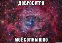 доброе утро моё солнышко