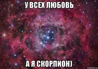 у всех любовь а я скорпион)