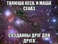 танюша кеса, и маша секаз созданны друг для друга