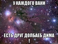 у каждого вани есть друг долбаеб дима !