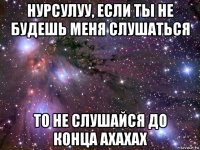 нурсулуу, если ты не будешь меня слушаться то не слушайся до конца ахахах