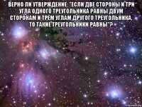 верно ли утверждение: "если две стороны и три угла одного треугольника равны двум сторонам и трём углам другого треугольника, то такие треугольники равны"? 