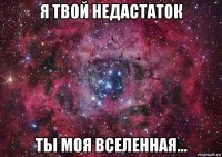 я твой недастаток ты моя вселенная...